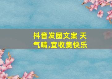 抖音发圈文案 天气晴,宜收集快乐